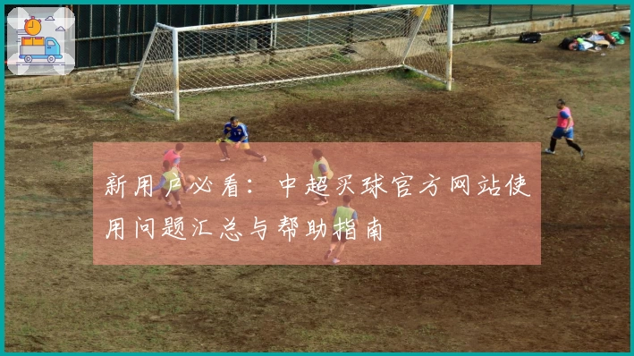 新用户必看：中超买球官方网站使用问题汇总与帮助指南