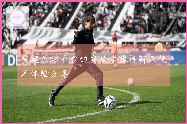 中超买球平台的安装步骤详解及使用体验分享