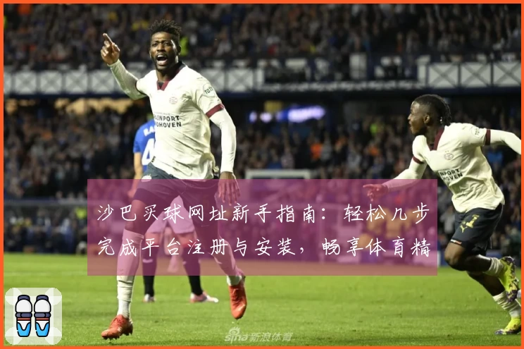 沙巴买球网址新手指南：轻松几步完成平台注册与安装，畅享体育精彩瞬间