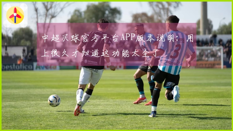 中超买球官方平台APP版本说明：用上很久才知道这功能太全了