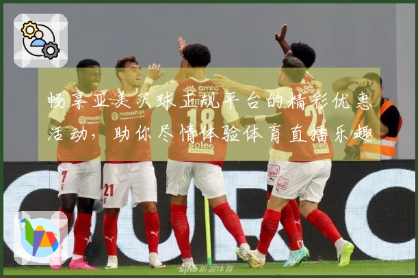 畅享亚美买球正规平台的精彩优惠活动，助你尽情体验体育直播乐趣