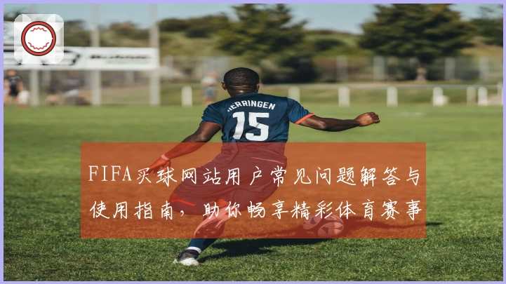 FIFA买球网站用户常见问题解答与使用指南，助你畅享精彩体育赛事。