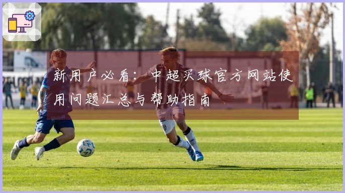 新用户必看：中超买球官方网站使用问题汇总与帮助指南