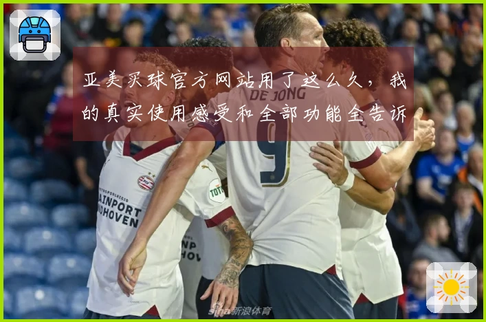 亚美买球官方网站用了这么久，我的真实使用感受和全部功能全告诉你