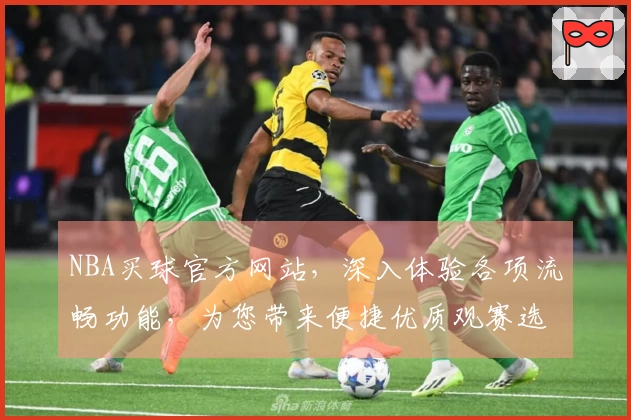 NBA买球官方网站，深入体验各项流畅功能，为您带来便捷优质观赛选择。