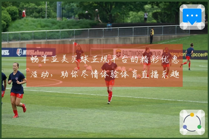 畅享亚美买球正规平台的精彩优惠活动，助你尽情体验体育直播乐趣