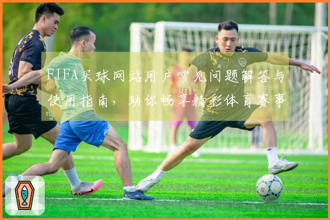 FIFA买球网站用户常见问题解答与使用指南，助你畅享精彩体育赛事。